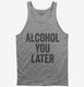 Alcohol You Later Funny Call You Later grey Tank
