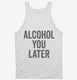 Alcohol You Later Funny Call You Later white Tank