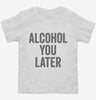 Alcohol You Later Funny Call You Later Toddler Shirt 666x695.jpg?v=1700415268