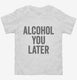 Alcohol You Later Funny Call You Later white Toddler Tee