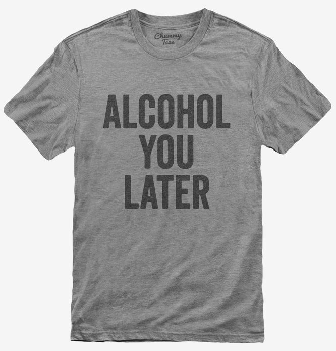 Alcohol You Later Funny Call You Later T-Shirt
