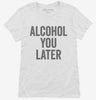 Alcohol You Later Funny Call You Later Womens Shirt 666x695.jpg?v=1700415268