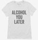 Alcohol You Later Funny Call You Later white Womens