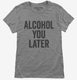 Alcohol You Later Funny Call You Later grey Womens