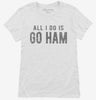 All I Do Is Go Ham Womens Shirt 666x695.jpg?v=1700657981
