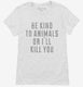 Be Kind To Animals Or I'll Kill You  Womens
