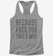 Because Fuck You That's Why grey Womens Racerback Tank