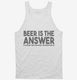 Beer is the Answer Funny Beer Drinkers white Tank