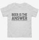 Beer is the Answer Funny Beer Drinkers white Toddler Tee