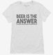 Beer is the Answer Funny Beer Drinkers white Womens