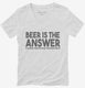 Beer is the Answer Funny Beer Drinkers white Womens V-Neck Tee