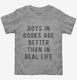 Boys In Books Are Better Than In Real Life grey Toddler Tee