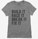 Build It Race It Break It Fix It grey Womens