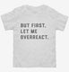 But First Let Me Overreact white Toddler Tee