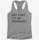 But First Let Me Overreact grey Womens Racerback Tank