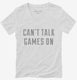 Can't Talk Games On white Womens V-Neck Tee