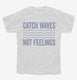 Catch Waves Not Feelings white Youth Tee
