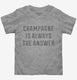 Champagne Is Always The Answer grey Toddler Tee