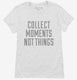 Collect Moments Not Things white Womens