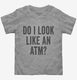 Do I Look Like An ATM grey Toddler Tee