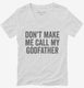 Don't Make Me Call My Godfather white Womens V-Neck Tee