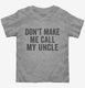 Don't Make Me Call My Uncle grey Toddler Tee