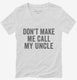 Don't Make Me Call My Uncle white Womens V-Neck Tee