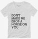 Don't Make Me Drop A House On You white Womens V-Neck Tee