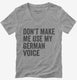Don't Make Me Use My German Voice grey Womens V-Neck Tee