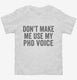 Don't Make Me Use My PhD Voice white Toddler Tee