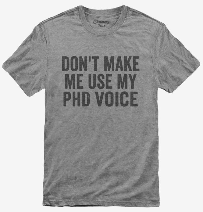Don't Make Me Use My PhD Voice T-Shirt