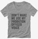 Don't Make Me Use My Probation Officer Voice grey Womens V-Neck Tee