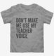 Don't Make Me Use My Teacher Voice grey Toddler Tee