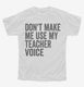 Don't Make Me Use My Teacher Voice white Youth Tee