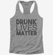 Drunk Lives Matter grey Womens Racerback Tank