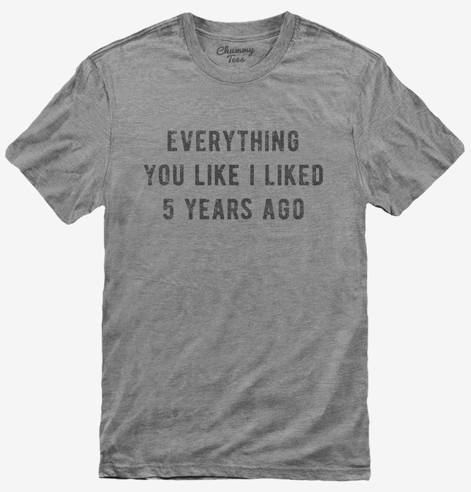 Everything You Like I Liked 5 Years Ago T-Shirt