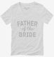 Father Of The Bride white Womens V-Neck Tee