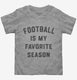 Football Is My Favorite Season grey Toddler Tee