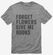 Forget Flowers Give Me Books grey Mens