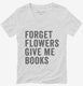 Forget Flowers Give Me Books white Womens V-Neck Tee