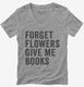 Forget Flowers Give Me Books grey Womens V-Neck Tee