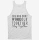 Friends That Workout Together Stay Together white Tank