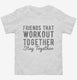 Friends That Workout Together Stay Together white Toddler Tee