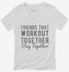 Friends That Workout Together Stay Together white Womens V-Neck Tee