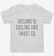 Funny Ireland Is Calling and I Must Go white Toddler Tee