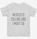 Funny Mexico Is Calling and I Must Go white Toddler Tee