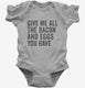 Give Me All The Bacon And Eggs You Have grey Infant Bodysuit