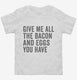 Give Me All The Bacon And Eggs You Have white Toddler Tee