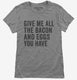 Give Me All The Bacon And Eggs You Have grey Womens