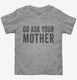 Go Ask Your Mother Mom grey Toddler Tee